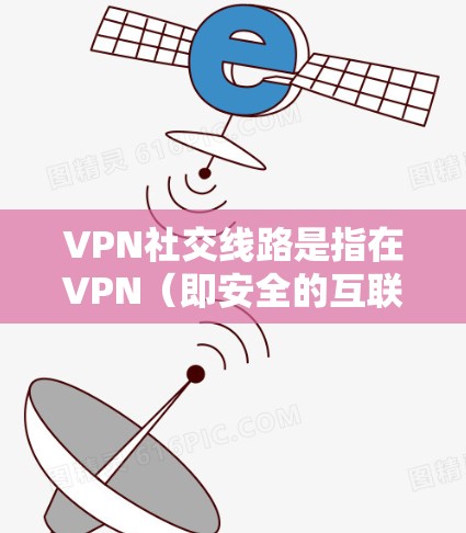 VPN社交线路是指在VPN（即安全的互联网连接）的框架下，提供社交功能的网络服务。这些服务通常包括聊天、文件共享、在线游戏等，旨在促进用户之间的交流和互动。以下是对这些服务的详细说明