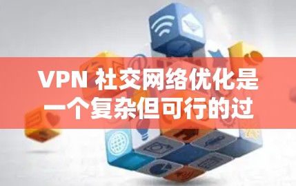 VPN 社交网络优化是一个复杂但可行的过程，以下是一个分步指南，帮助您在优化 VPN 社交网络方面取得成功