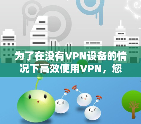 为了在没有VPN设备的情况下高效使用VPN,您可以按照以下步骤操作 为了在没有VPN设备的情况下高效使用VPN,您可以按照以下步骤操作
