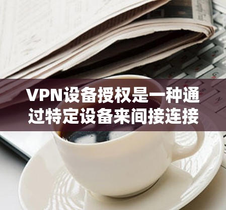VPN设备授权是一种通过特定设备来间接连接到VPN网络的技术。以下是对该主题的详细解答