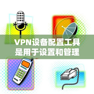 VPN设备配置工具是用于设置和管理VPN连接的软件或应用程序。以下是几种主要的VPN配置工具及其作用