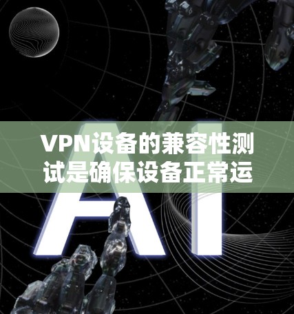 VPN设备的兼容性测试是确保设备正常运行的重要步骤。以下是一些关键点和测试方法,帮助你全面评估设备的兼容性 VPN设备的兼容性测试是确保设备正常运行的重要步骤。以下是一些关键点和测试方法,帮助你全面评估设备的兼容性