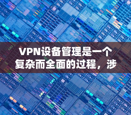 VPN设备管理是一个复杂而全面的过程，涉及多个方面的操作和配置。以下是对VPN设备管理的一步到位指南