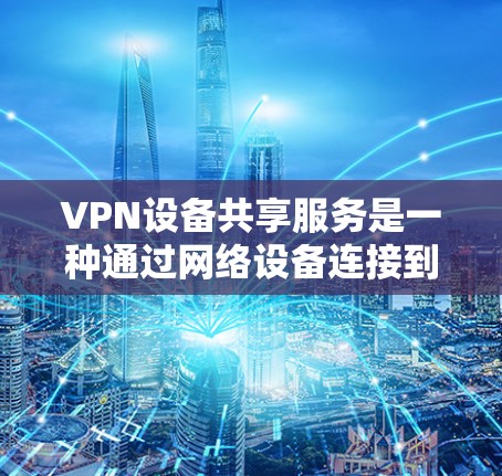 VPN设备共享服务是一种通过网络设备连接到同一个VPN服务器，多个用户或设备同时使用的技术，显著提高了设备管理的效率和安全性。以下是该服务的详细解释