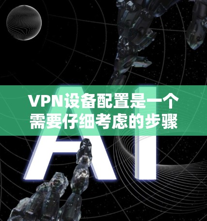 VPN设备配置是一个需要仔细考虑的步骤,尤其是对于新手或对网络安全有较高要求的用户。以下是一些关键的设备配置建议,帮助你更好地配置VPN设备 VPN设备配置是一个需要仔细考虑的步骤,尤其是对于新手或对网络安全有较高要求的用户。以下是一些关键的设备配置建议,帮助你更好地配置VPN设备