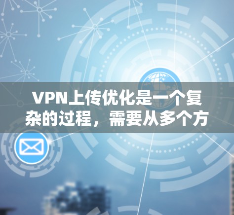VPN上传优化是一个复杂的过程，需要从多个方面入手以确保上传速度和效率。以下是逐步的解决方案