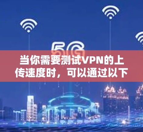 当你需要测试VPN的上传速度时,可以通过以下步骤进行测试 当你需要测试VPN的上传速度时,可以通过以下步骤进行测试