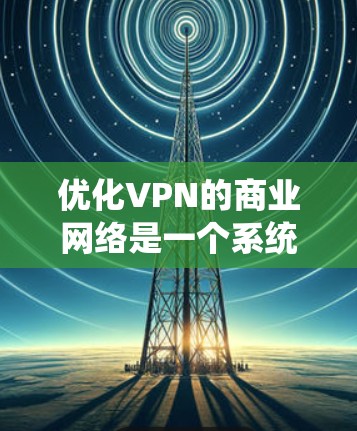 优化VPN的商业网络是一个系统工程，涉及多个关键领域。以下是一个 structured 的优化建议，涵盖从基础到高级的各个方面