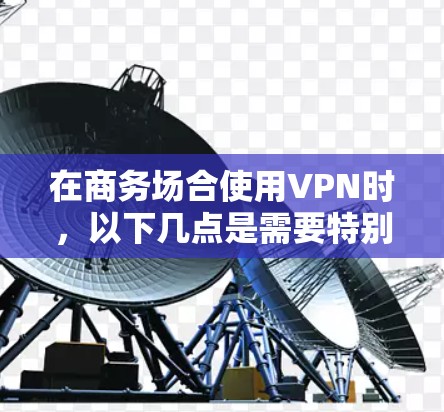 在商务场合使用VPN时，以下几点是需要特别注意的
