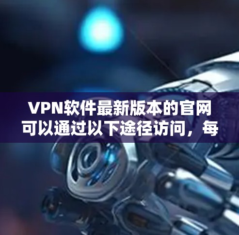 VPN软件最新版本的官网可以通过以下途径访问,每个推荐的软件都是一些知名的VPN服务 VPN软件最新版本的官网可以通过以下途径访问,每个推荐的软件都是一些知名的VPN服务