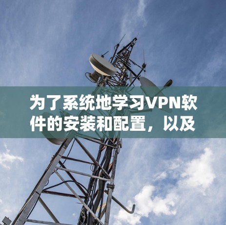 为了系统地学习VPN软件的安装和配置，以及如何优化连接和测试，以下是一个有条理的步骤指南