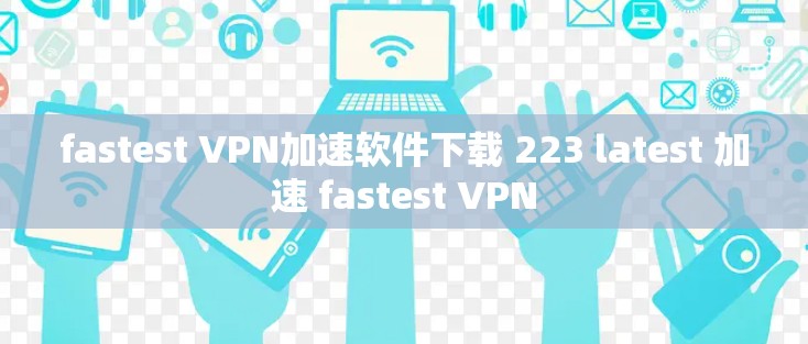 fastest VPN加速软件下载 223 latest 加速 fastest VPN fastest VPN加速软件下载 223 latest 加速 fastest VPN