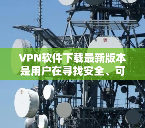 VPN软件下载最新版本是用户在寻找安全、可靠且易于使用的网络VPN工具时非常重要的资源。以下是几种常见的VPN软件推荐,涵盖了多个平台和类型 VPN软件下载最新版本是用户在寻找安全、可靠且易于使用的网络VPN工具时非常重要的资源。以下是几种常见的VPN软件推荐,涵盖了多个平台和类型