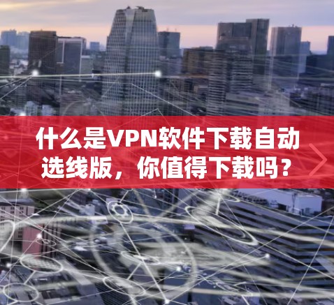 什么是VPN软件下载自动选线版,你值得下载吗? 什么是VPN软件下载自动选线版,你值得下载吗?