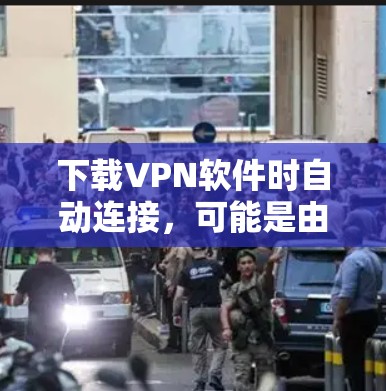 下载VPN软件时自动连接，可能是由于软件本身有自动连接功能，也可能涉及恶意软件或其他问题。以下是分步建议以解决这一问题