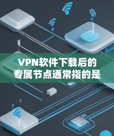 VPN软件下载后的专属节点通常指的是特定的服务器或设备，用于身份验证、加密通信或特定设备连接。以下是如何理解并操作该概念的步骤