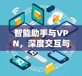 智能助手与VPN,深度交互与安全防护 智能助手与VPN,深度交互与安全防护