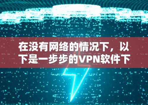在没有网络的情况下,以下是一步步的VPN软件下载和使用指南 在没有网络的情况下,以下是一步步的VPN软件下载和使用指南