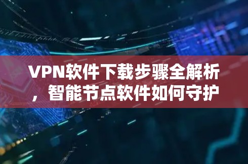VPN软件下载步骤全解析,智能节点软件如何守护你的通信网络 VPN软件下载步骤全解析,智能节点软件如何守护你的通信网络
