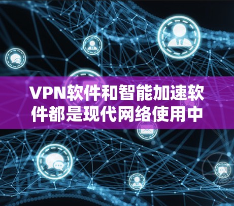 VPN软件和智能加速软件都是现代网络使用中非常重要的工具。如果需要下载一个同时满足VPN和智能加速功能的软件，以下是一些推荐选项
