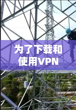 为了下载和使用VPN软件并优化下载速度，以下是一个清晰的步骤指南