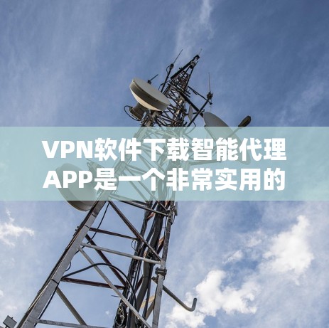 VPN软件下载智能代理APP是一个非常实用的工具，可以帮助用户更高效地进行VPN连接，特别是对于那些希望自动抓取IP地址或连接第三方网站的用户。以下是几种常见的VPN智能代理APP推荐，供您参考
