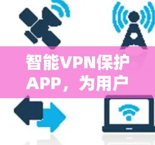 智能VPN保护APP，为用户打造安全守护者
