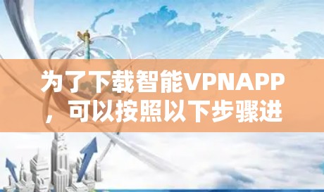 为了下载智能VPNAPP,可以按照以下步骤进行 为了下载智能VPNAPP,可以按照以下步骤进行
