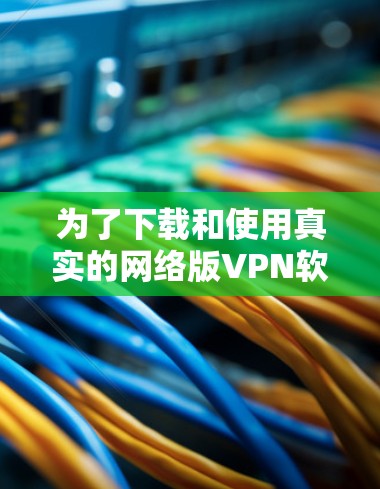 为了下载和使用真实的网络版VPN软件，您可以按照以下步骤进行