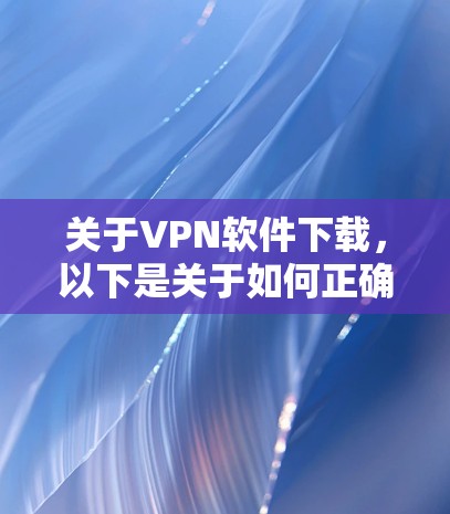 关于VPN软件下载，以下是关于如何正确下载并使用VPN软件的建议