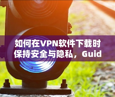 如何在VPN软件下载时保持安全与隐私，Guide to SecureVPN下载