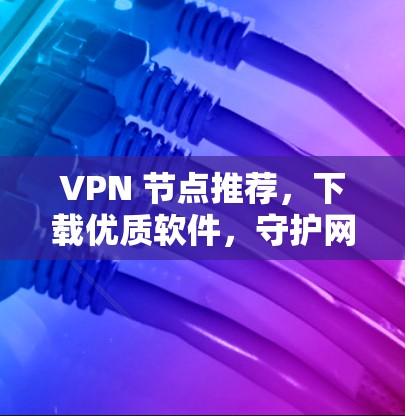 VPN 节点推荐，下载优质软件，守护网络安全！