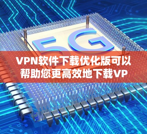 VPN软件下载优化版可以帮助您更高效地下载VPN相关的软件，提升下载速度和体验。以下是一些常见VPN软件和优化版本，您可以根据自己的需求选择