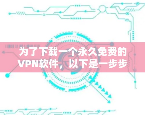 为了下载一个永久免费的VPN软件,以下是一步步的建议 为了下载一个永久免费的VPN软件,以下是一步步的建议