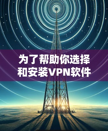 为了帮助你选择和安装VPN软件,以下是一个清晰的步骤指南 为了帮助你选择和安装VPN软件,以下是一个清晰的步骤指南