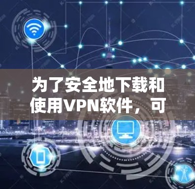 为了安全地下载和使用VPN软件，可以按照以下步骤进行
