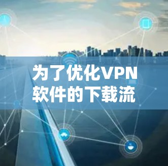 为了优化VPN软件的下载流程,确保速度快且安全,可以按照以下步骤进行 为了优化VPN软件的下载流程,确保速度快且安全,可以按照以下步骤进行