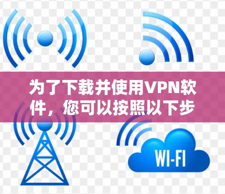 为了下载并使用VPN软件,您可以按照以下步骤进行 为了下载并使用VPN软件,您可以按照以下步骤进行