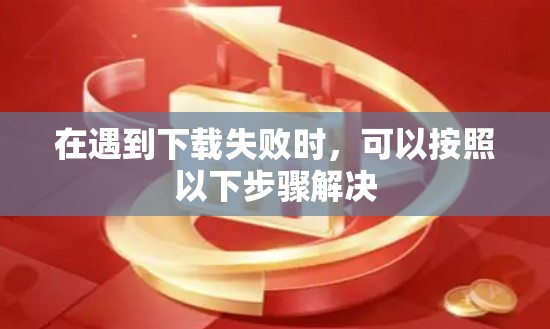 在遇到下载失败时，可以按照以下步骤解决