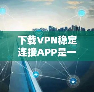 下载VPN稳定连接APP是一个系统性的学习过程,需要综合考虑多个因素。以下是一个详细的步骤指南,帮助您有效地进行下载和使用 下载VPN稳定连接APP是一个系统性的学习过程,需要综合考虑多个因素。以下是一个详细的步骤指南,帮助您有效地进行下载和使用