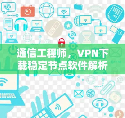 通信工程师,VPN下载稳定节点软件解析 通信工程师,VPN下载稳定节点软件解析