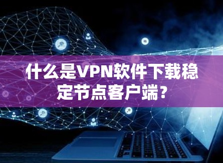 什么是VPN软件下载稳定节点客户端? 什么是VPN软件下载稳定节点客户端?