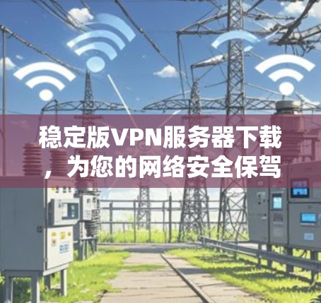 稳定版VPN服务器下载,为您的网络安全保驾护航 稳定版VPN服务器下载,为您的网络安全保驾护航