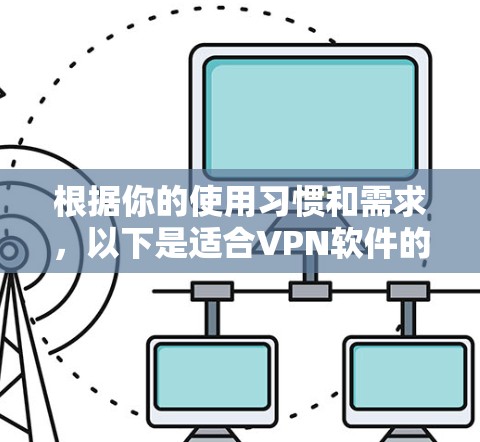 根据你的使用习惯和需求,以下是适合VPN软件的选择建议 根据你的使用习惯和需求,以下是适合VPN软件的选择建议
