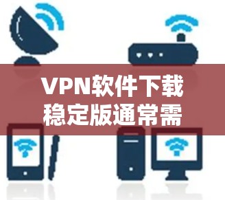 VPN软件下载稳定版通常需要按照以下步骤进行 VPN软件下载稳定版通常需要按照以下步骤进行