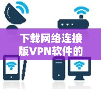 下载网络连接版VPN软件的步骤如下 下载网络连接版VPN软件的步骤如下