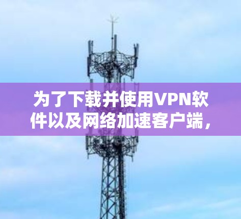 为了下载并使用VPN软件以及网络加速客户端,可以按照以下步骤进行 为了下载并使用VPN软件以及网络加速客户端,可以按照以下步骤进行