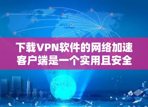 下载VPN软件的网络加速客户端是一个实用且安全的工具，可以帮助你访问目标服务器。以下是一步步指南