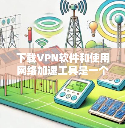 下载VPN软件和使用网络加速工具是一个复杂但可行的过程，以下是详细的步骤指南