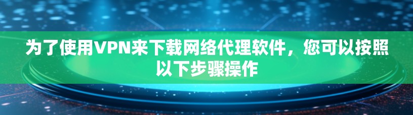 为了使用VPN来下载网络代理软件,您可以按照以下步骤操作 为了使用VPN来下载网络代理软件,您可以按照以下步骤操作
